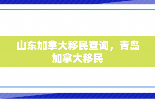 山东加拿大移民查询，青岛加拿大移民