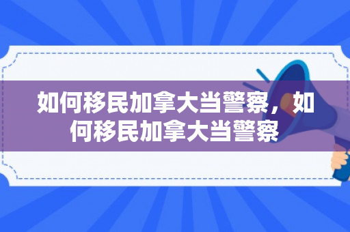 如何移民加拿大当警察，如何移民加拿大当警察