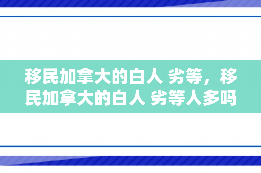 移民加拿大的白人 劣等，移民加拿大的白人 劣等人多吗