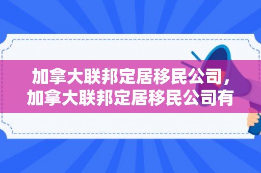 加拿大联邦定居移民公司，加拿大联邦定居移民公司有哪些