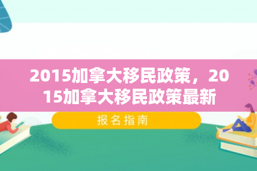 2015加拿大移民政策，2015加拿大移民政策最新