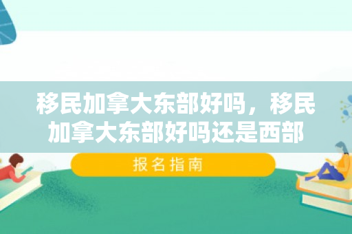 移民加拿大东部好吗，移民加拿大东部好吗还是西部