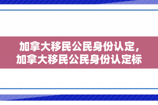 加拿大移民公民身份认定，加拿大移民公民身份认定标准