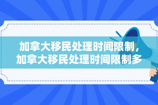 加拿大移民处理时间限制，加拿大移民处理时间限制多久