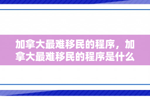 加拿大最难移民的程序，加拿大最难移民的程序是什么