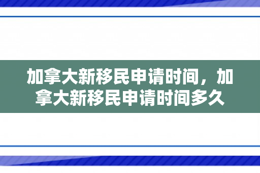 加拿大新移民申请时间，加拿大新移民申请时间多久