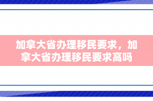 加拿大省办理移民要求，加拿大省办理移民要求高吗