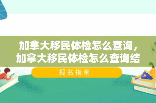 加拿大移民体检怎么查询，加拿大移民体检怎么查询结果