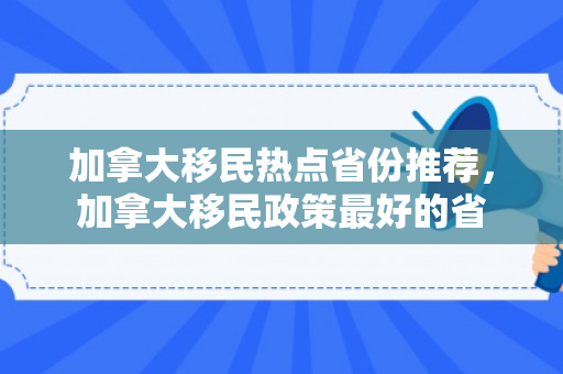 加拿大移民热点省份推荐，加拿大移民政策最好的省