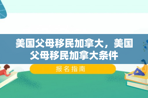 美国父母移民加拿大，美国父母移民加拿大条件