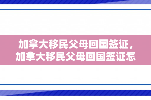加拿大移民父母回国签证，加拿大移民父母回国签证怎么办理
