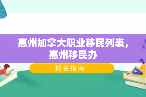 惠州加拿大职业移民列表，惠州移民办