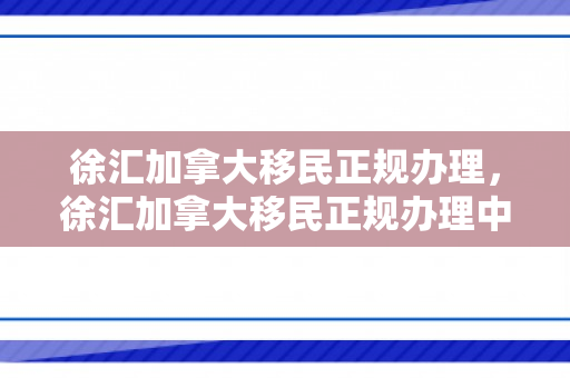 徐汇加拿大移民正规办理，徐汇加拿大移民正规办理中心