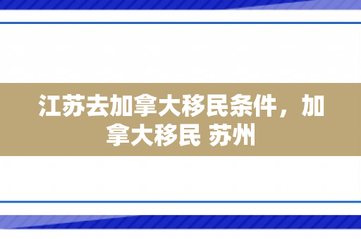江苏去加拿大移民条件，加拿大移民 苏州