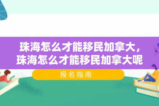 珠海怎么才能移民加拿大，珠海怎么才能移民加拿大呢