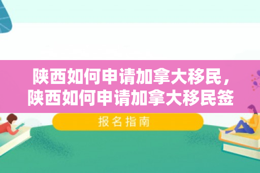 陕西如何申请加拿大移民，陕西如何申请加拿大移民签证
