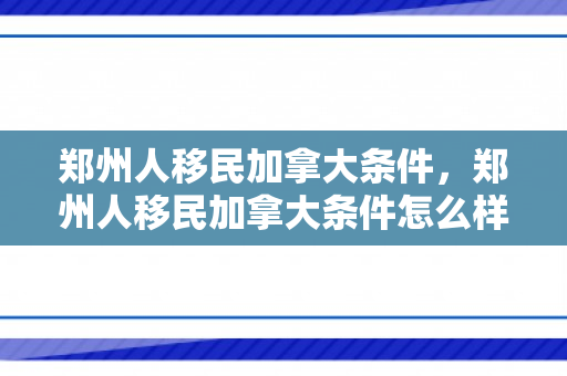 郑州人移民加拿大条件，郑州人移民加拿大条件怎么样