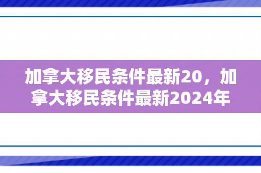 加拿大移民条件最新20，加拿大移民条件最新2024年
