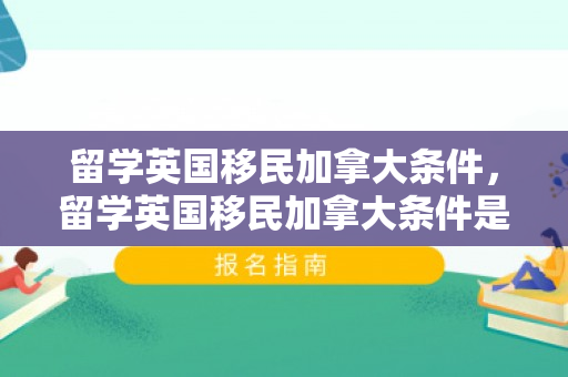 留学英国移民加拿大条件，留学英国移民加拿大条件是什么