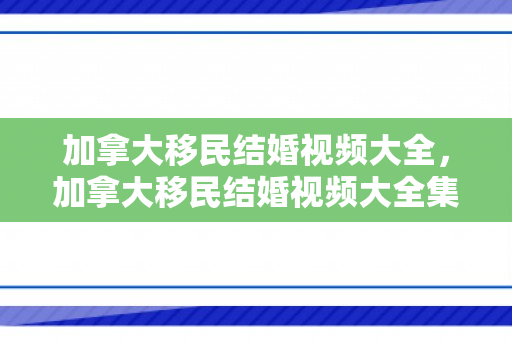 加拿大移民结婚视频大全，加拿大移民结婚视频大全集