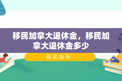 移民加拿大退休金，移民加拿大退休金多少