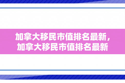 加拿大移民市值排名最新，加拿大移民市值排名最新