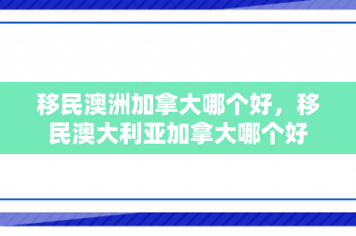 移民澳洲加拿大哪个好，移民澳大利亚加拿大哪个好