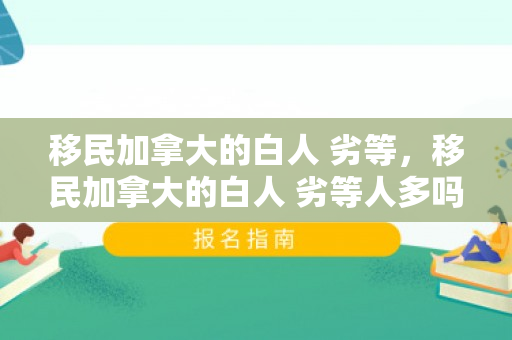 移民加拿大的白人 劣等，移民加拿大的白人 劣等人多吗