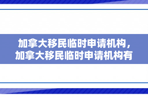 加拿大移民临时申请机构，加拿大移民临时申请机构有哪些