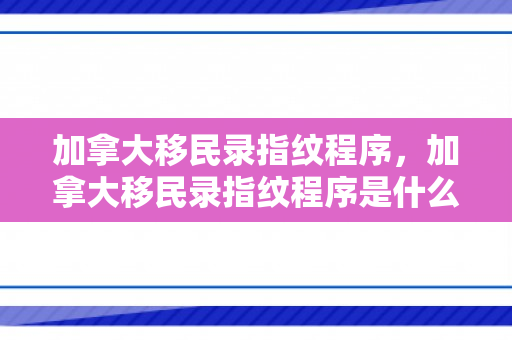 加拿大移民录指纹程序，加拿大移民录指纹程序是什么