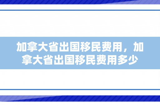 加拿大省出国移民费用，加拿大省出国移民费用多少