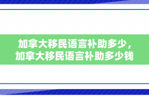 加拿大移民语言补助多少，加拿大移民语言补助多少钱