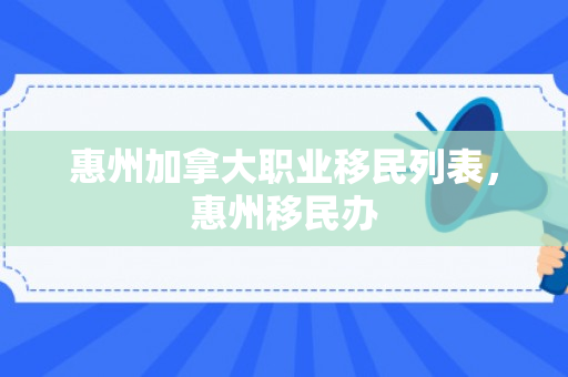 惠州加拿大职业移民列表，惠州移民办