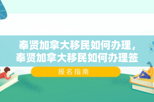 奉贤加拿大移民如何办理，奉贤加拿大移民如何办理签证