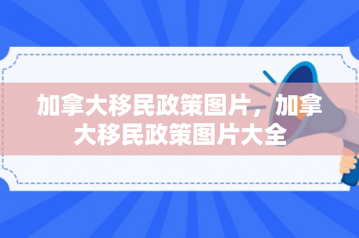 加拿大移民政策图片，加拿大移民政策图片大全