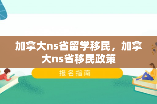 加拿大ns省留学移民，加拿大ns省移民政策