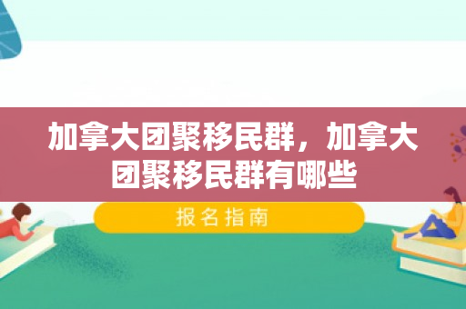 加拿大团聚移民群，加拿大团聚移民群有哪些