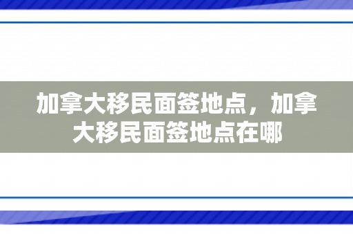 加拿大移民面签地点，加拿大移民面签地点在哪