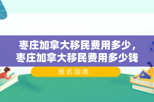 枣庄加拿大移民费用多少，枣庄加拿大移民费用多少钱