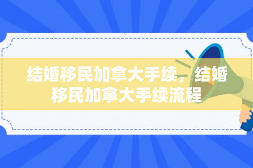 结婚移民加拿大手续，结婚移民加拿大手续流程