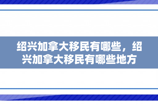 绍兴加拿大移民有哪些，绍兴加拿大移民有哪些地方