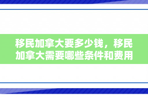移民加拿大要多少钱，移民加拿大需要哪些条件和费用