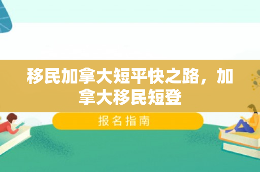 移民加拿大短平快之路，加拿大移民短登