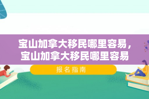 宝山加拿大移民哪里容易，宝山加拿大移民哪里容易
