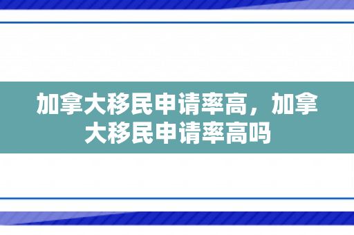 加拿大移民申请率高，加拿大移民申请率高吗