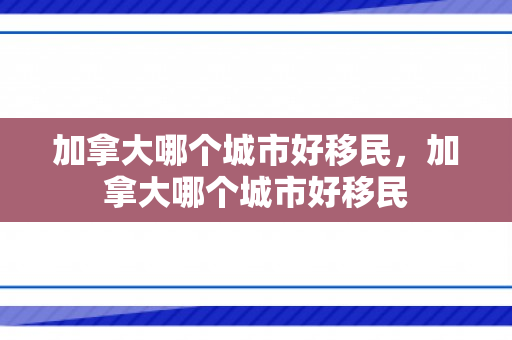 加拿大哪个城市好移民，加拿大哪个城市好移民