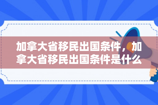 加拿大省移民出国条件，加拿大省移民出国条件是什么