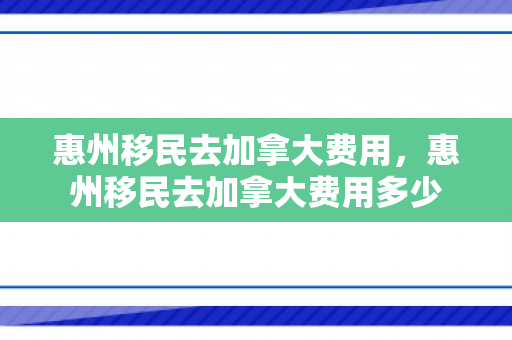 惠州移民去加拿大费用，惠州移民去加拿大费用多少