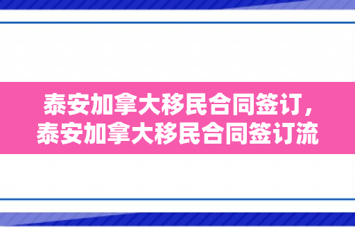 泰安加拿大移民合同签订，泰安加拿大移民合同签订流程