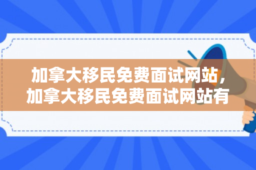 加拿大移民免费面试网站，加拿大移民免费面试网站有哪些